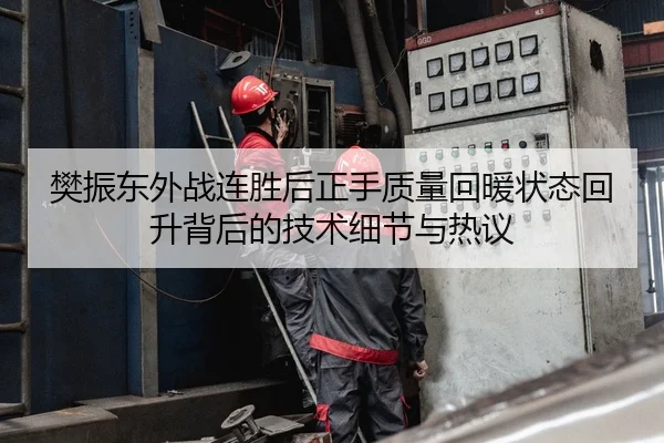 樊振东外战连胜后正手质量回暖状态回升背后的技术细节与热议