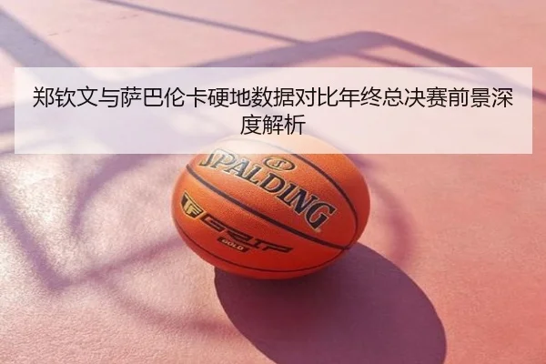 郑钦文与萨巴伦卡硬地数据对比年终总决赛前景深度解析