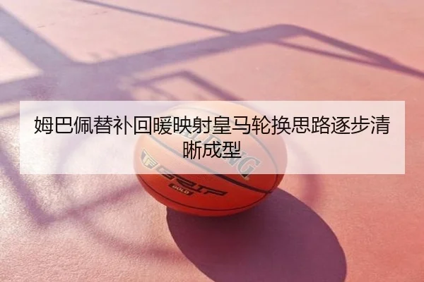 姆巴佩替补回暖映射皇马轮换思路逐步清晰成型